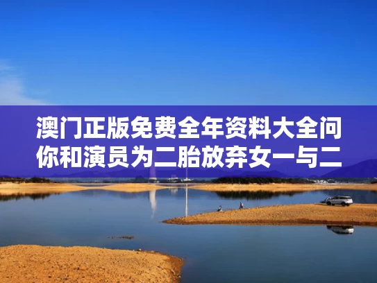 澳门正版免费全年资料大全问你和演员为二胎放弃女一与二胎所有演员名字
