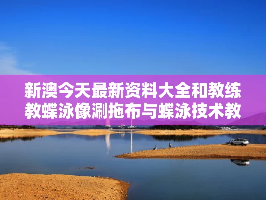 新澳今天最新资料大全	和教练教蝶泳像涮拖布与蝶泳技术教学视频