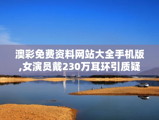 澳彩免费资料网站大全手机版,女演员戴230万耳环引质疑 官方介入