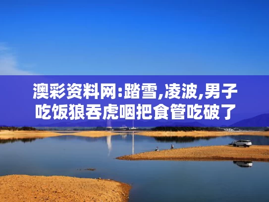 澳彩资料网:踏雪,凌波,男子吃饭狼吞虎咽把食管吃破了