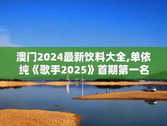 澳门2024最新饮料大全,单依纯《歌手2025》首期第一名