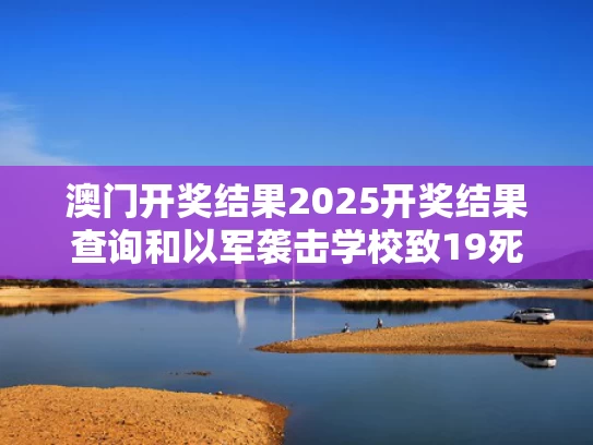 澳门开奖结果2025开奖结果查询和以军袭击学校致19死与以军实弹打死10人