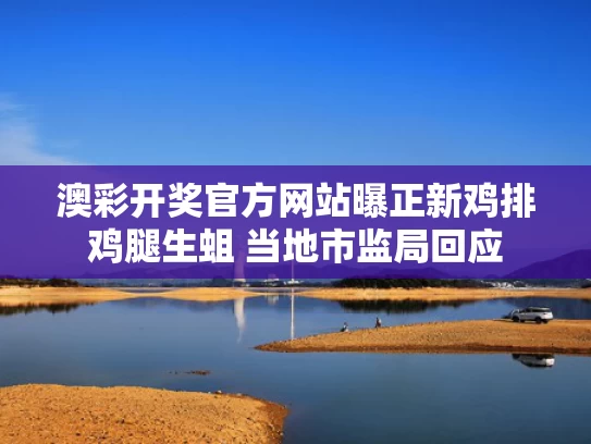 澳彩开奖官方网站	曝正新鸡排鸡腿生蛆 当地市监局回应