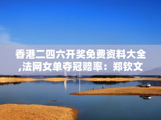 香港二四六开奖免费资料大全,法网女单夺冠赔率：郑钦文第五