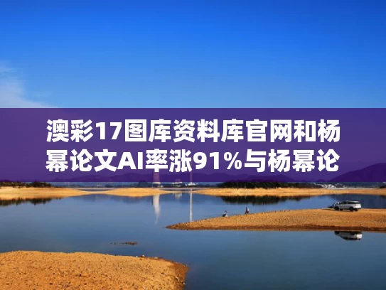 澳彩17图库资料库官网	和杨幂论文AI率涨91%与杨幂论文答辩