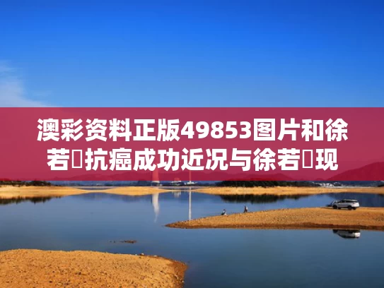 澳彩资料正版49853图片	和徐若瑄抗癌成功近况与徐若瑄现状如何