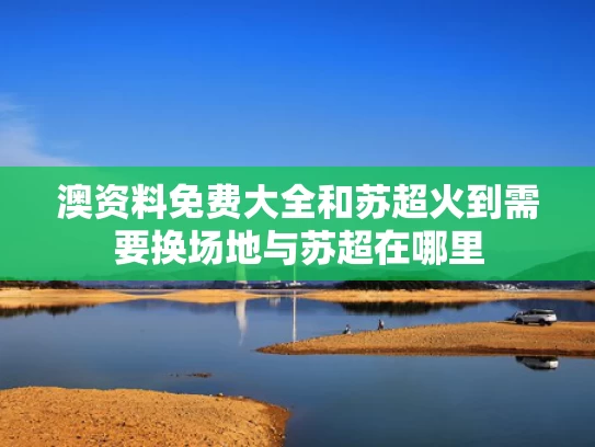 澳资料免费大全和苏超火到需要换场地与苏超在哪里