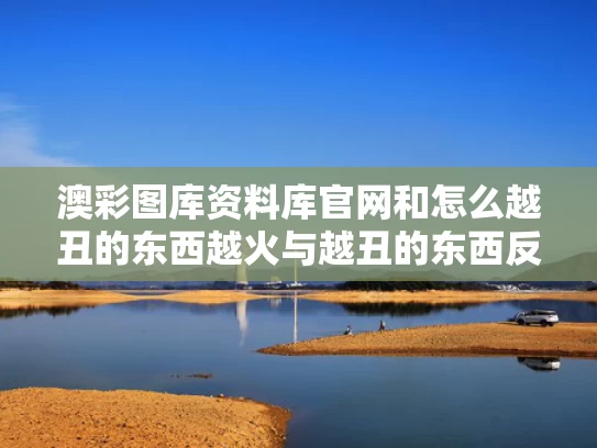 澳彩图库资料库官网和怎么越丑的东西越火与越丑的东西反而越美
