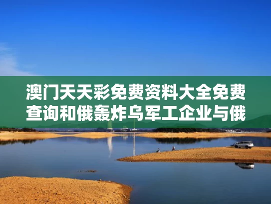 澳门天天彩免费资料大全免费查询和俄轰炸乌军工企业与俄军机轰炸美军基地