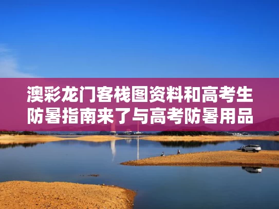 澳彩龙门客栈图资料	和高考生防暑指南来了与高考防暑用品