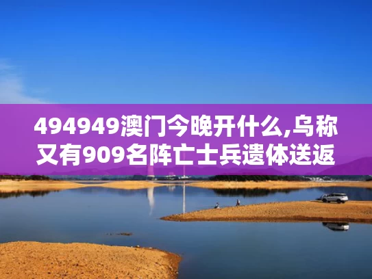 494949澳门今晚开什么,乌称又有909名阵亡士兵遗体送返回国
