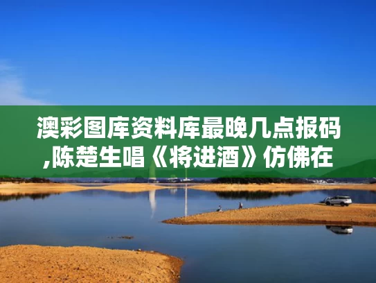 澳彩图库资料库最晚几点报码,陈楚生唱《将进酒》仿佛在跟李白对话