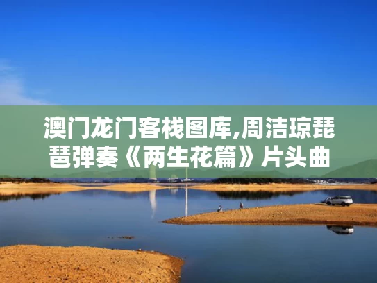 澳门龙门客栈图库,周洁琼琵琶弹奏《两生花篇》片头曲