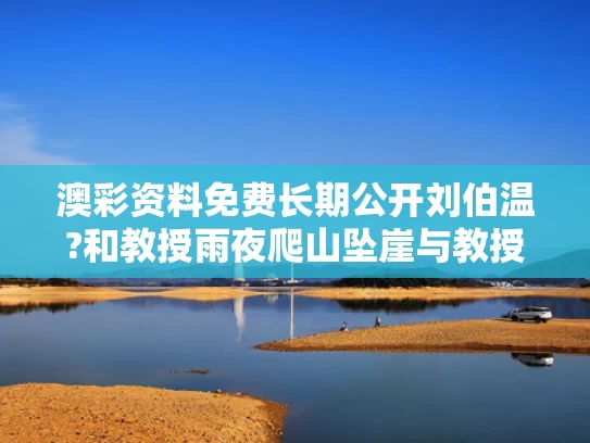 澳彩资料免费长期公开刘伯温?和教授雨夜爬山坠崖与教授雨夜爬山坠崖的故事