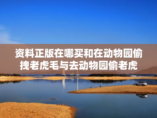 资料正版在哪买和在动物园偷拽老虎毛与去动物园偷老虎