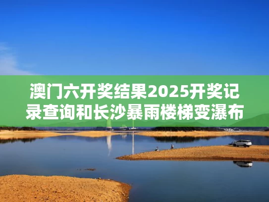 澳门六开奖结果2025开奖记录查询和长沙暴雨楼梯变瀑布与长沙暴雨视频