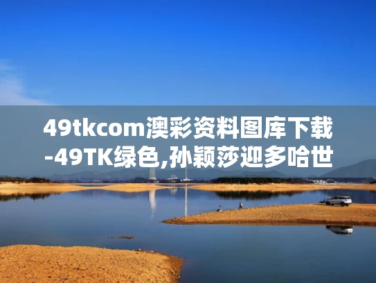 49tkcom澳彩资料图库下载-49TK绿色,孙颖莎迎多哈世乒赛开门红