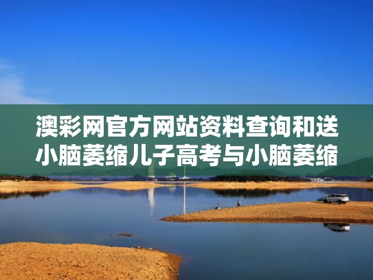 澳彩网官方网站资料查询	和送小脑萎缩儿子高考与小脑萎缩的孩子