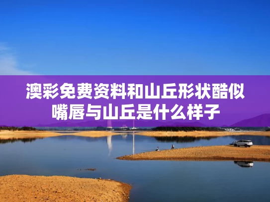 澳彩免费资料	和山丘形状酷似嘴唇与山丘是什么样子