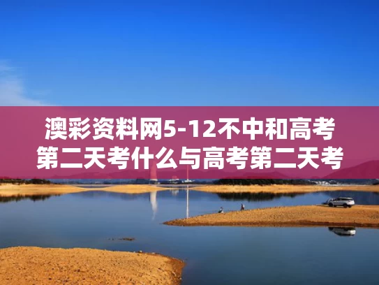 澳彩资料网5-12不中和高考第二天考什么与高考第二天考什么和时间