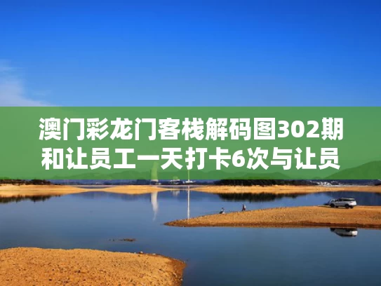 澳门彩龙门客栈解码图302期和让员工一天打卡6次与让员工一天打卡6次怎么说