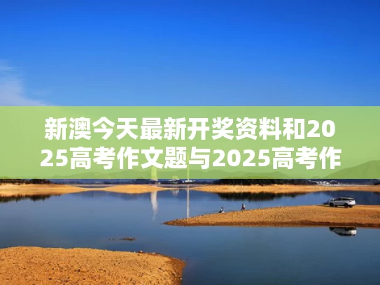 新澳今天最新开奖资料和2025高考作文题与2025高考作文题全国一卷