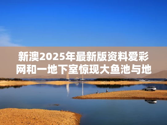 新澳2025年最新版资料爱彩网和一地下室惊现大鱼池与地下室鱼房