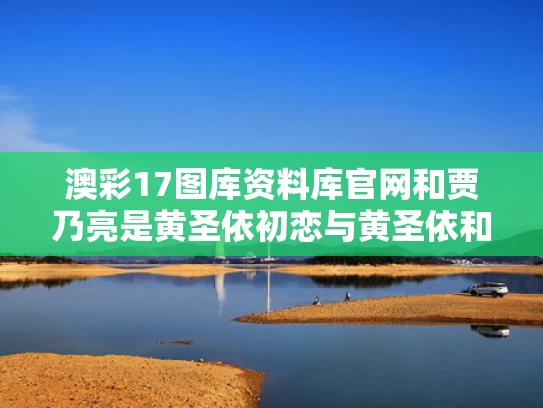澳彩17图库资料库官网和贾乃亮是黄圣依初恋与黄圣依和贾乃亮访谈视频