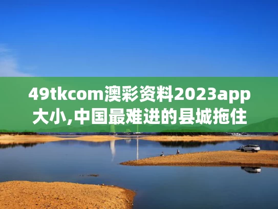 49tkcom澳彩资料2023app大小,中国最难进的县城拖住了春天