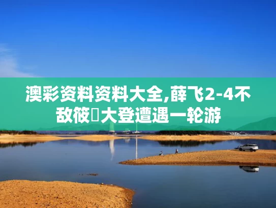 澳彩资料资料大全,薛飞2-4不敌筱塚大登遭遇一轮游