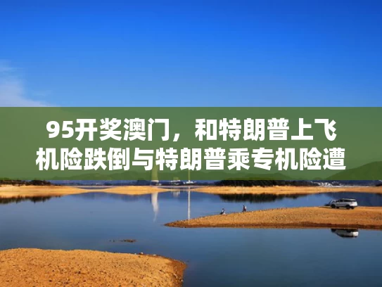 95开奖澳门，和特朗普上飞机险跌倒与特朗普乘专机险遭撞