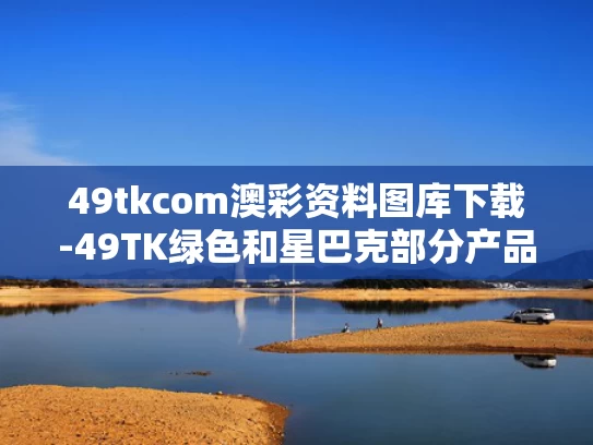 49tkcom澳彩资料图库下载-49TK绿色和星巴克部分产品降价与星巴克降价了吗