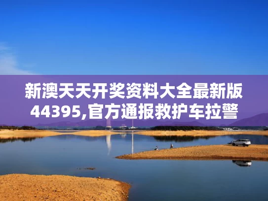 新澳天天开奖资料大全最新版44395,官方通报救护车拉警报开道旅游
