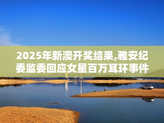 2025年新澳开奖结果,雅安纪委监委回应女星百万耳环事件