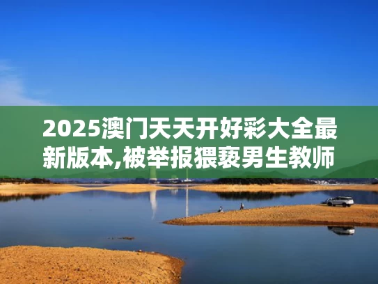 2025澳门天天开好彩大全最新版本,被举报猥亵男生教师自杀？北理工回应