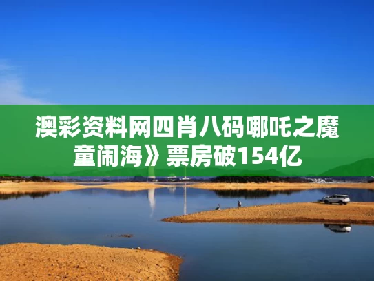 澳彩资料网四肖八码	哪吒之魔童闹海》票房破154亿