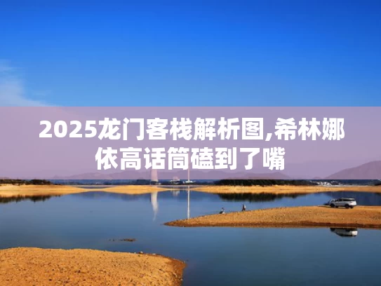 2025龙门客栈解析图,希林娜依高话筒磕到了嘴