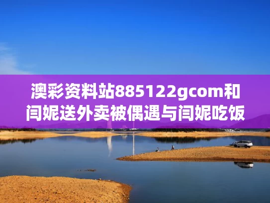 澳彩资料站885122gcom和闫妮送外卖被偶遇与闫妮吃饭