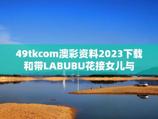 49tkcom澳彩资料2023下载和带LABUBU花接女儿与