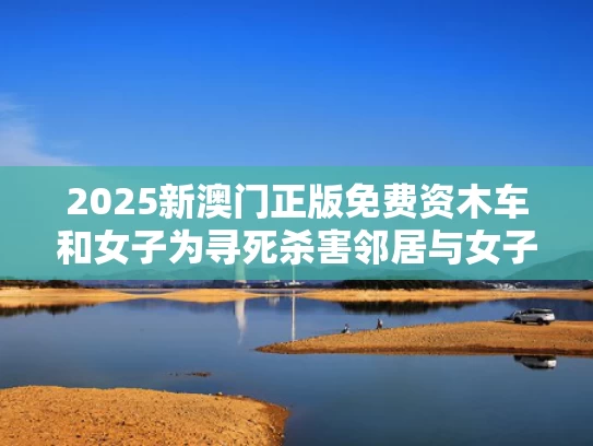 2025新澳门正版免费资木车和女子为寻死杀害邻居与女子为寻死杀害邻居视频