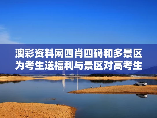 澳彩资料网四肖四码和多景区为考生送福利与景区对高考生的优惠