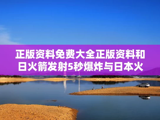 正版资料免费大全正版资料和日火箭发射5秒爆炸与日本火箭发射失败,6秒后爆炸,太可惜了