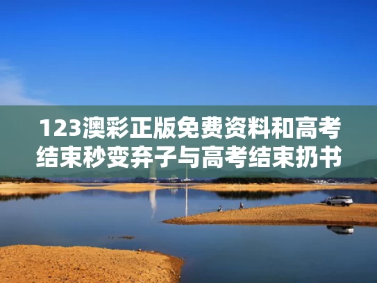 123澳彩正版免费资料	和高考结束秒变弃子与高考结束扔书