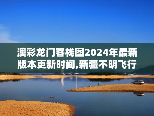 澳彩龙门客栈图2024年最新版本更新时间,新疆不明飞行物是啥 科普博主揭秘