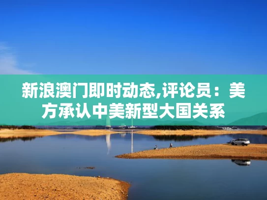 新浪澳门即时动态,评论员：美方承认中美新型大国关系