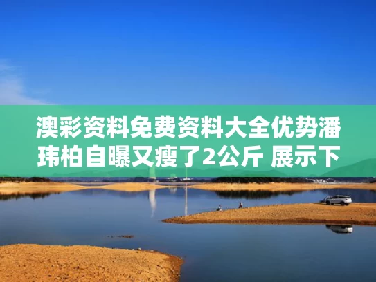 澳彩资料免费资料大全优势	潘玮柏自曝又瘦了2公斤 展示下颌线