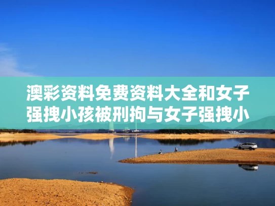 澳彩资料免费资料大全	和女子强拽小孩被刑拘与女子强拽小孩被刑拘了