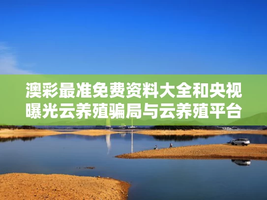 澳彩最准免费资料大全	和央视曝光云养殖骗局与云养殖平台