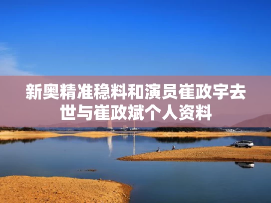 新奥精准稳料和演员崔政宇去世与崔政斌个人资料