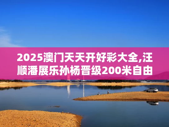 2025澳门天天开好彩大全,汪顺潘展乐孙杨晋级200米自由泳决赛